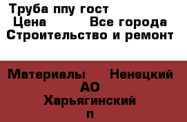 Труба ппу гост 30732-2006 › Цена ­ 333 - Все города Строительство и ремонт » Материалы   . Ненецкий АО,Харьягинский п.